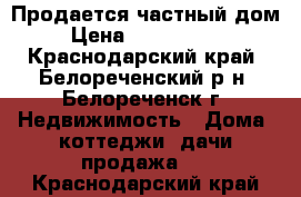 Продается частный дом › Цена ­ 2 650 000 - Краснодарский край, Белореченский р-н, Белореченск г. Недвижимость » Дома, коттеджи, дачи продажа   . Краснодарский край